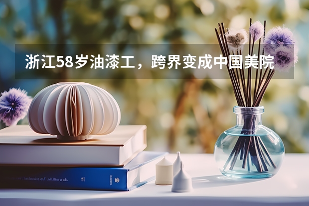 浙江58岁油漆工，跨界变成中国美院学生，他是如何被中国美院录取的？