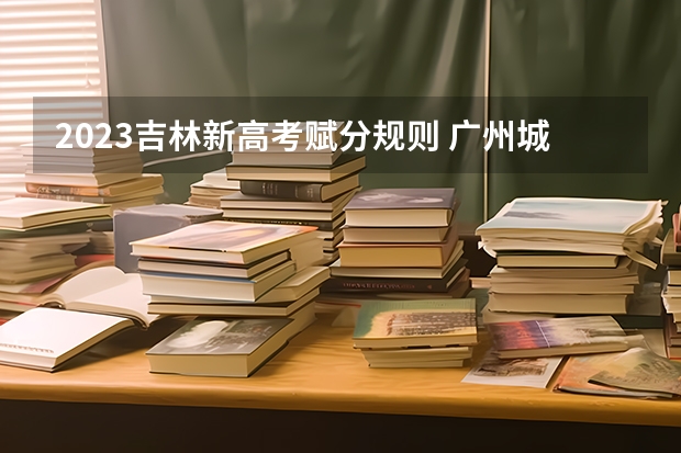 2023吉林新高考赋分规则 广州城建职业学院2022年录取分数线是多少