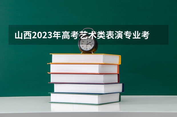 山西2023年高考艺术类表演专业考试科目及时间 总人数会不会增加