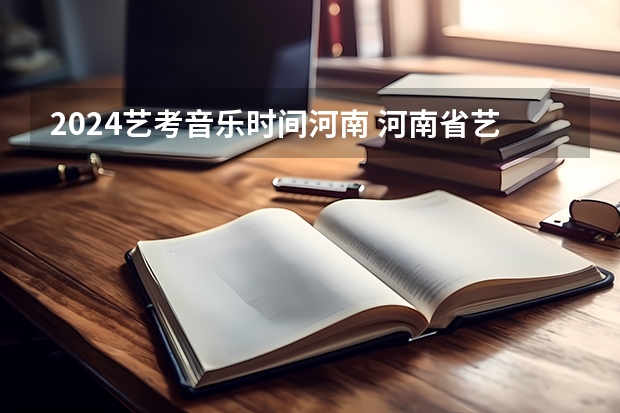 2024艺考音乐时间河南 河南省艺术考试时间2024