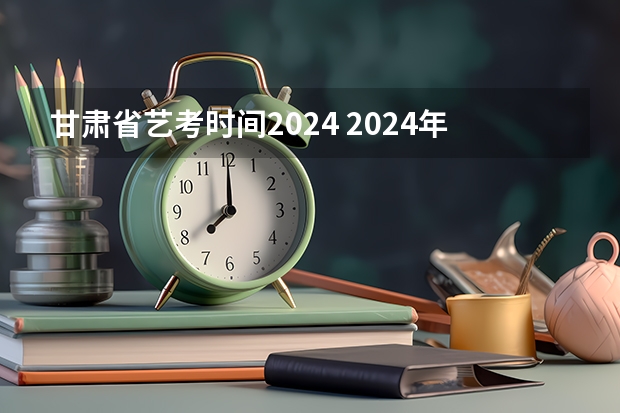 甘肃省艺考时间2024 2024年艺术高考时间