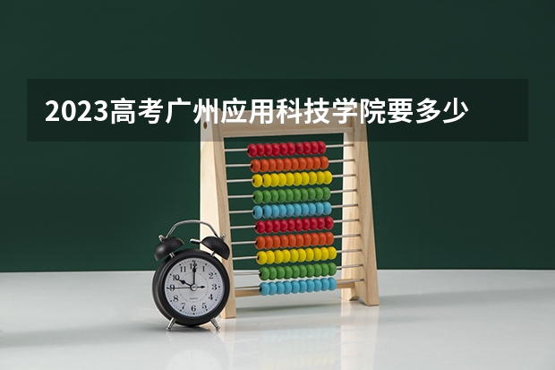 2023高考广州应用科技学院要多少分录取 有什么政策内容