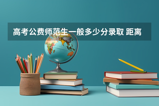 高考公费师范生一般多少分录取 距离2023高考还有多少天