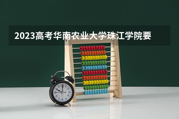 2023高考华南农业大学珠江学院要多少分录取 2023高考毕节幼儿师范高等专科学校要多少分录取
