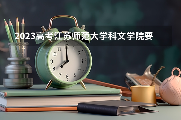 2023高考江苏师范大学科文学院要多少分录取 江西服装学院2022年录取分数线是多少