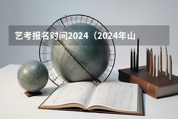艺考报名时间2024（2024年山西艺考时间）