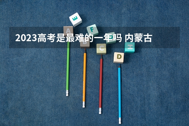 2023高考是最难的一年吗 内蒙古工业大学排名及录取分数线汇总（2023高考参考）