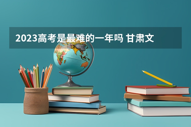 2023高考是最难的一年吗 甘肃文理科分数线（2022历年）