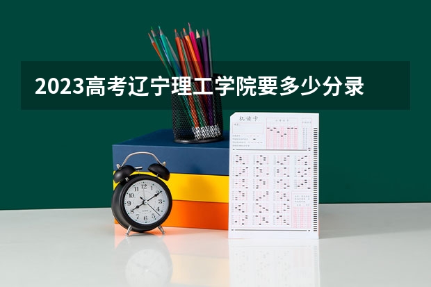 2023高考辽宁理工学院要多少分录取 连云港职业技术学院录取分数线2022是多少分