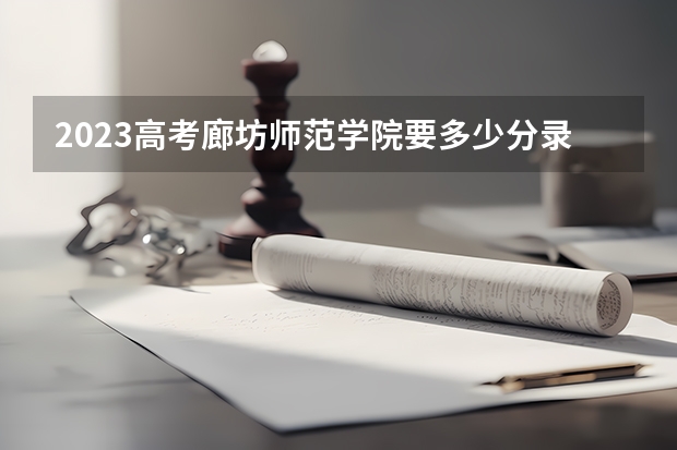 2023高考廊坊师范学院要多少分录取 2023高考齐鲁医药学院要多少分录取