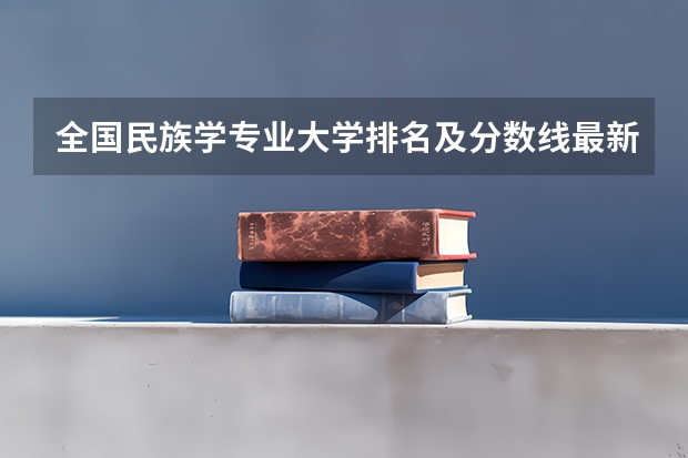 全国民族学专业大学排名及分数线最新（2023高考参考） 2023高考福州大学至诚学院要多少分录取