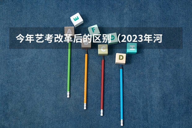 今年艺考改革后的区别（2023年河南艺考最新政策）