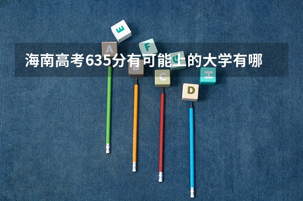 海南高考635分有可能上的大学有哪些 合肥经济学院2022年录取分数线是多少