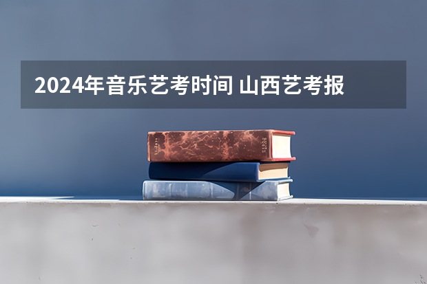 2024年音乐艺考时间 山西艺考报名时间2023