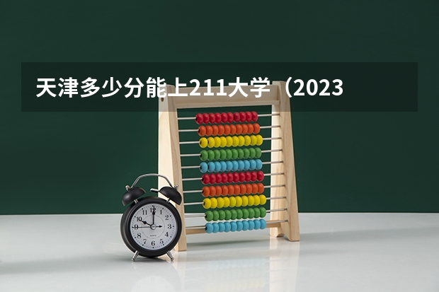 天津多少分能上211大学（2023高考参考） 还有几天2023高考
