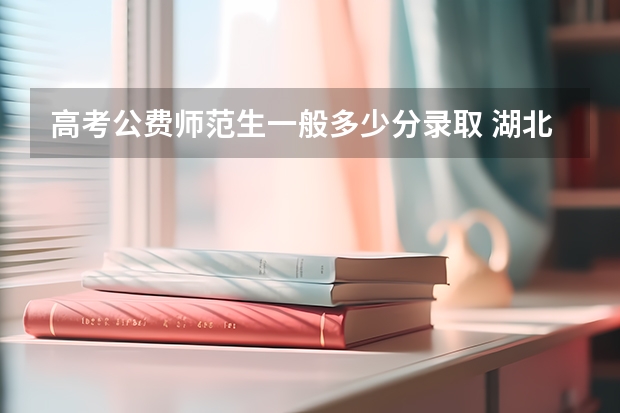 高考公费师范生一般多少分录取 湖北高考分数线2022一本,二本,专科一览表