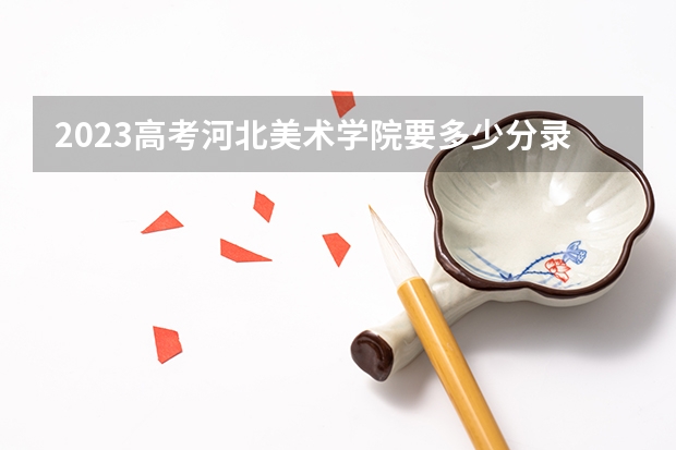 2023高考河北美术学院要多少分录取 山东石油化工学院2022年录取分数线是多少