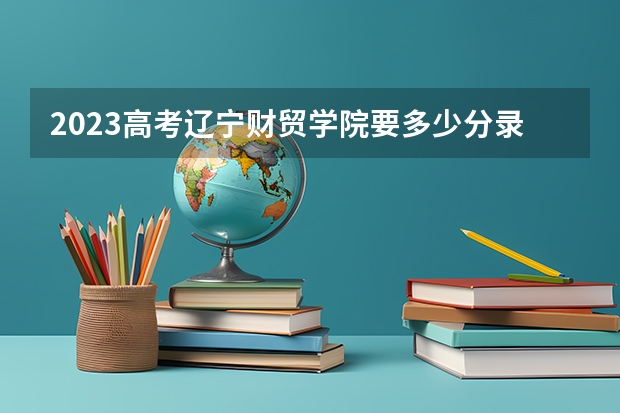 2023高考辽宁财贸学院要多少分录取 山东二本大学分数线（2023高考参考）