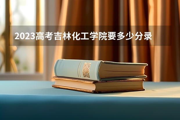 2023高考吉林化工学院要多少分录取 2023高考营口理工学院要多少分录取
