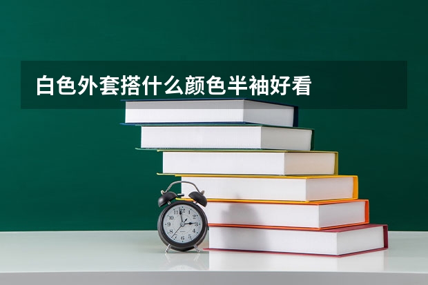 白色外套搭什么颜色半袖好看