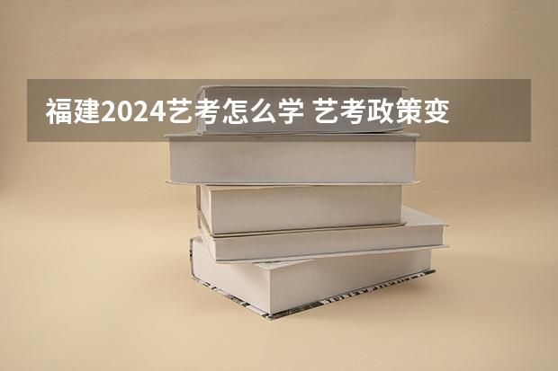 福建2024艺考怎么学 艺考政策变化2024