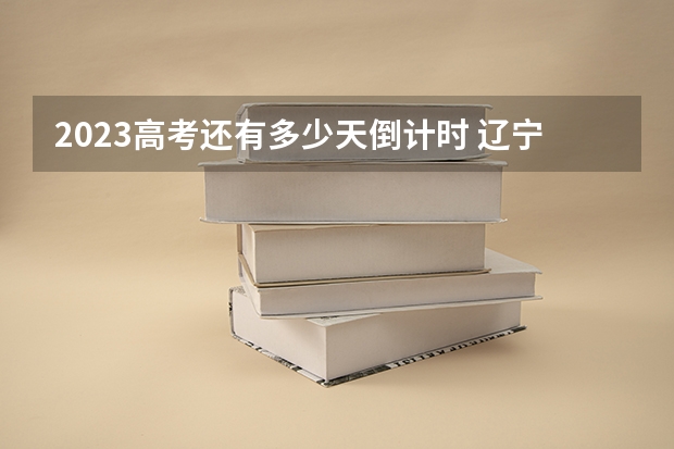 2023高考还有多少天倒计时 辽宁省师范类大学排名及分数线一览表（2023年高考参考）