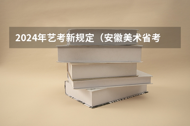 2024年艺考新规定（安徽美术省考时间2024考试时间）