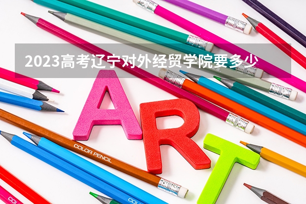 2023高考辽宁对外经贸学院要多少分录取 海南高考563分有可能上的大学有哪些