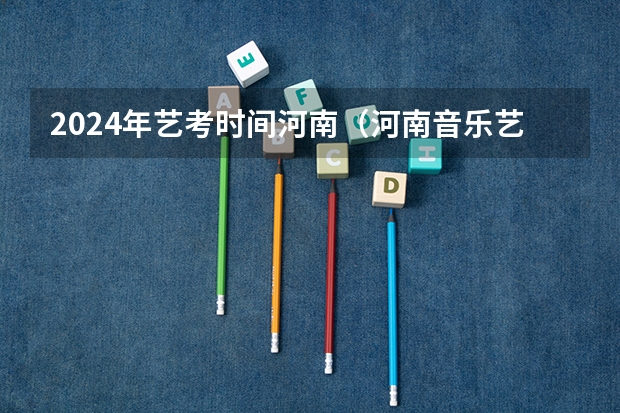 2024年艺考时间河南（河南音乐艺考2024新政策）