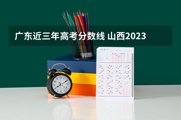 广东近三年高考分数线 山西2023年是新高考吗