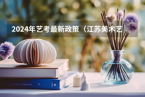 2024年艺考最新政策（江苏美术艺考分数线2023）