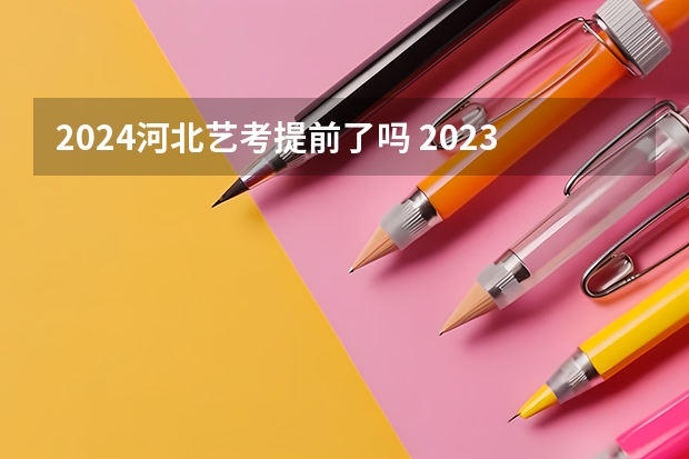2024河北艺考提前了吗 2023河北艺考时间