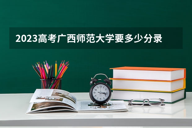 2023高考广西师范大学要多少分录取 江苏高考558分有可能上的大学有哪些