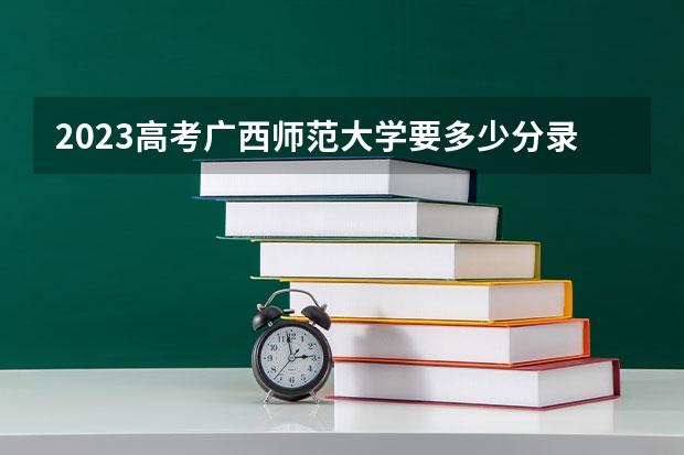 2023高考广西师范大学要多少分录取 2023内蒙古高考报名体育生该选什么科类