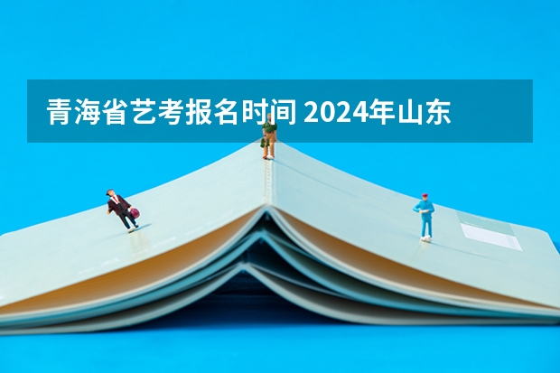 青海省艺考报名时间 2024年山东艺考报名时间