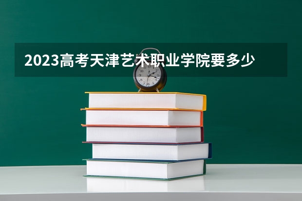 2023高考天津艺术职业学院要多少分录取 2022年浙江成人高考第一批本科征求志愿时间