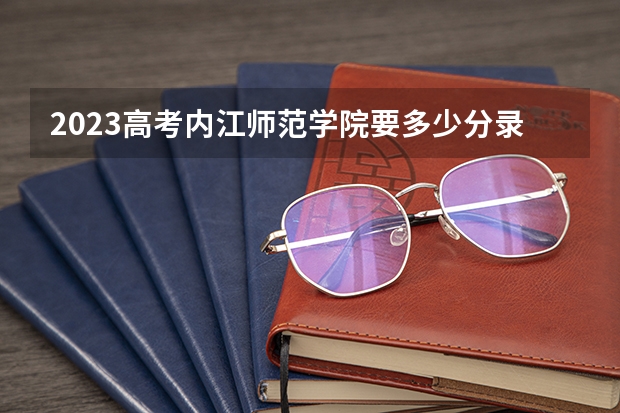 2023高考内江师范学院要多少分录取 有哪些省