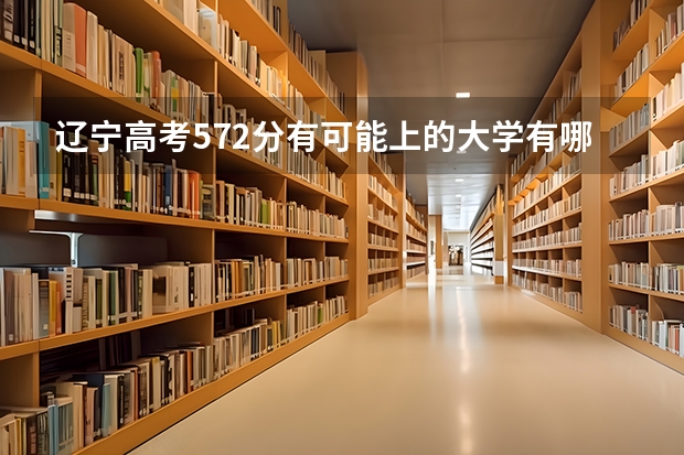辽宁高考572分有可能上的大学有哪些 2023高考辽宁对外经贸学院要多少分录取