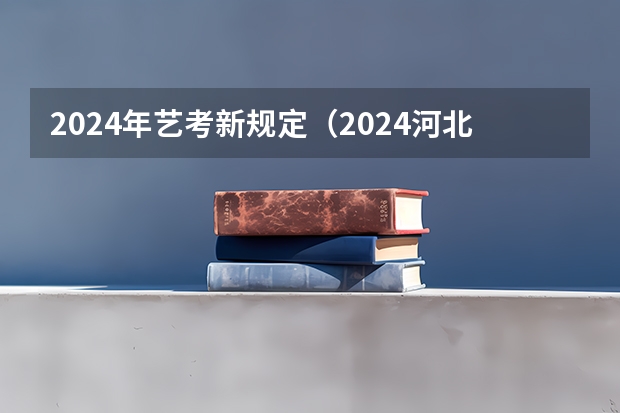 2024年艺考新规定（2024河北艺考政策）