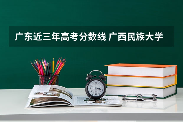 广东近三年高考分数线 广西民族大学录取分数线2022是多少分