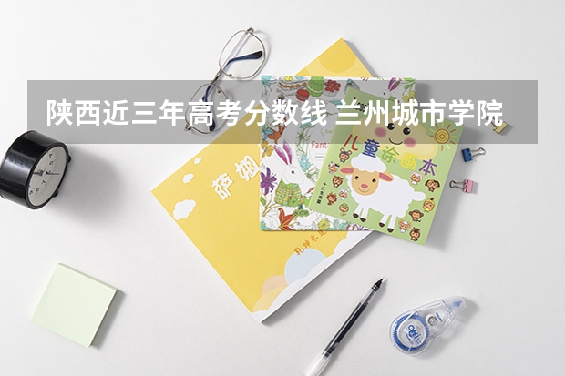陕西近三年高考分数线 兰州城市学院2022年录取分数线是多少