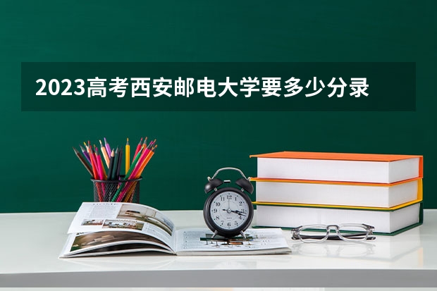 2023高考西安邮电大学要多少分录取 2022年浙江成人高考第一批本科征求志愿时间