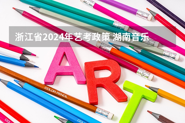 浙江省2024年艺考政策 湖南音乐艺考分数线