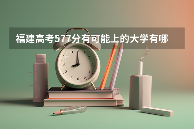 福建高考577分有可能上的大学有哪些 一模什么时间考试