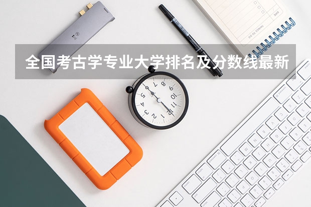 全国考古学专业大学排名及分数线最新（2023高考参考） 高考倒计时最新