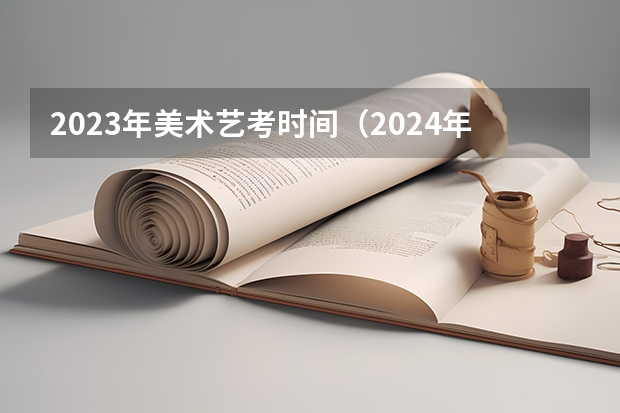 2023年美术艺考时间（2024年艺考的时间安排是怎样的？）