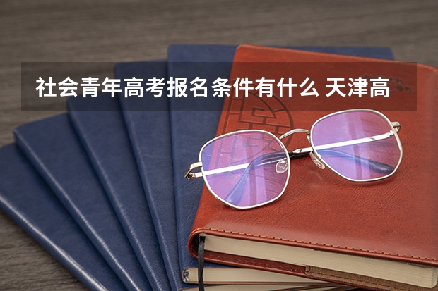 社会青年高考报名条件有什么 天津高考521分有可能上的大学有哪些