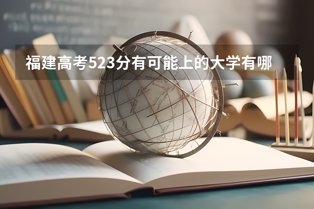 福建高考523分有可能上的大学有哪些 有影响吗