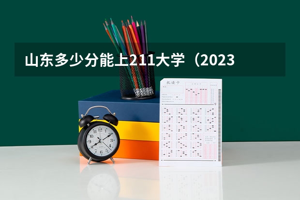 山东多少分能上211大学（2023高考参考） 距离2023年高考还有多长时间