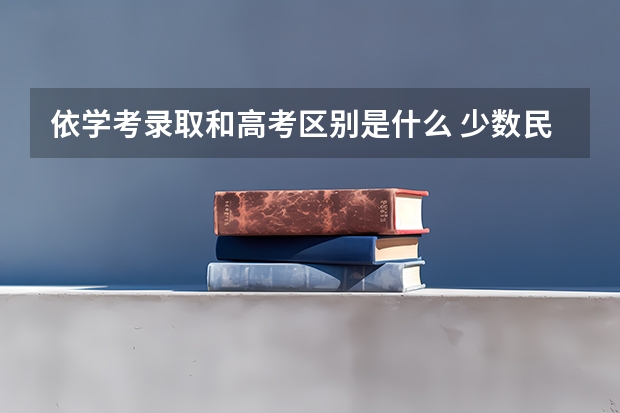 依学考录取和高考区别是什么 少数民族高考加分政策